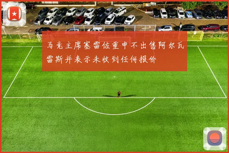 马竞主席塞雷佐重申不出售阿尔瓦雷斯并表示未收到任何报价