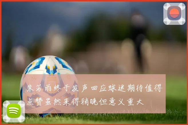 朱芳雨终于发声回应球迷期待值得点赞虽然来得稍晚但意义重大