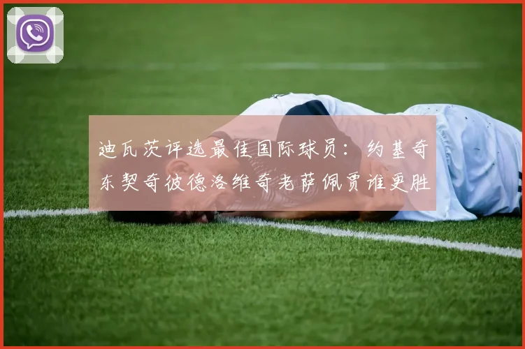 迪瓦茨评选最佳国际球员：约基奇东契奇彼德洛维奇老萨佩贾谁更胜一筹