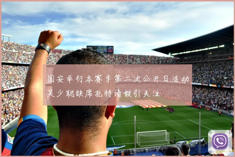 国安举行本赛季第二次公开日活动吴少聪缺席孔特请假引关注