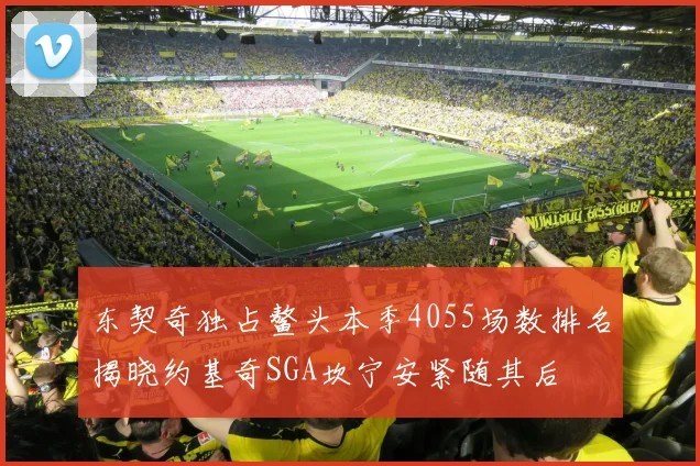 东契奇独占鳌头本季4055场数排名揭晓约基奇SGA坎宁安紧随其后