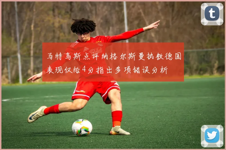 马特乌斯点评纳格尔斯曼执教德国表现仅给4分指出多项错误分析