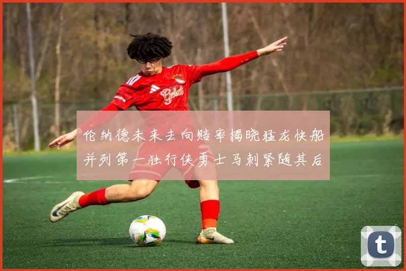 伦纳德未来去向赔率揭晓猛龙快船并列第一独行侠勇士马刺紧随其后