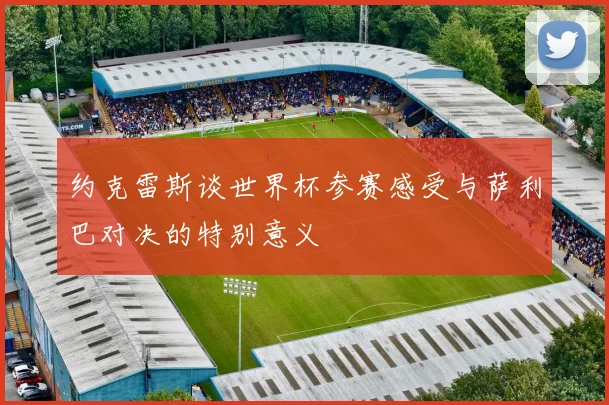 约克雷斯谈世界杯参赛感受与萨利巴对决的特别意义