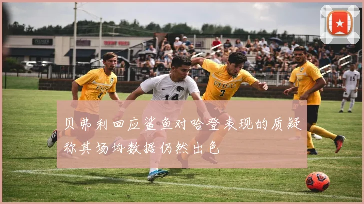 贝弗利回应鲨鱼对哈登表现的质疑称其场均数据仍然出色