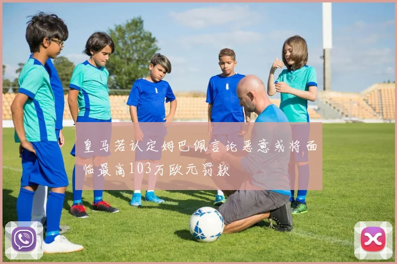 皇马若认定姆巴佩言论恶意或将面临最高103万欧元罚款