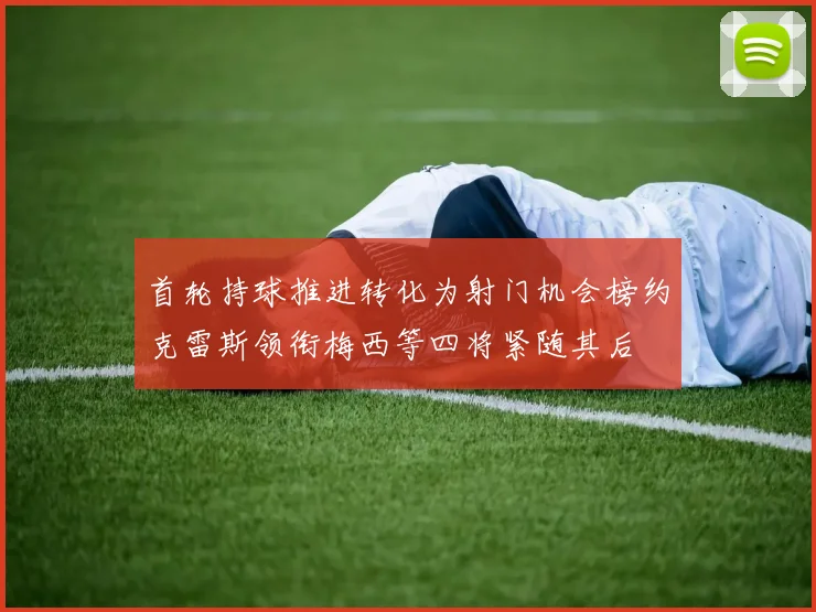 首轮持球推进转化为射门机会榜约克雷斯领衔梅西等四将紧随其后