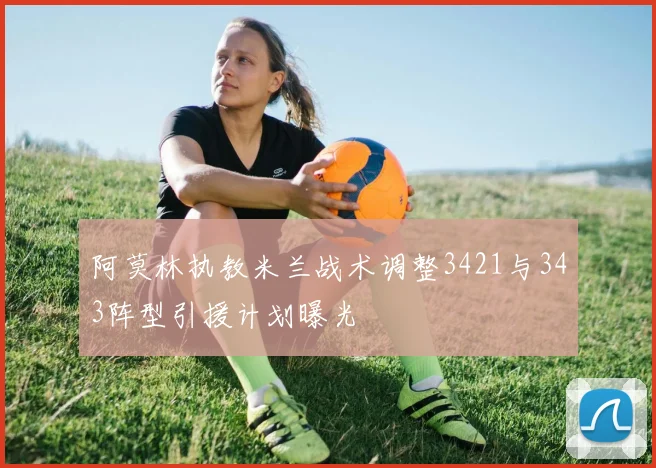阿莫林执教米兰战术调整3421与343阵型引援计划曝光