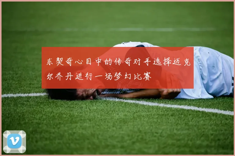 东契奇心目中的传奇对手选择迈克尔乔丹进行一场梦幻比赛