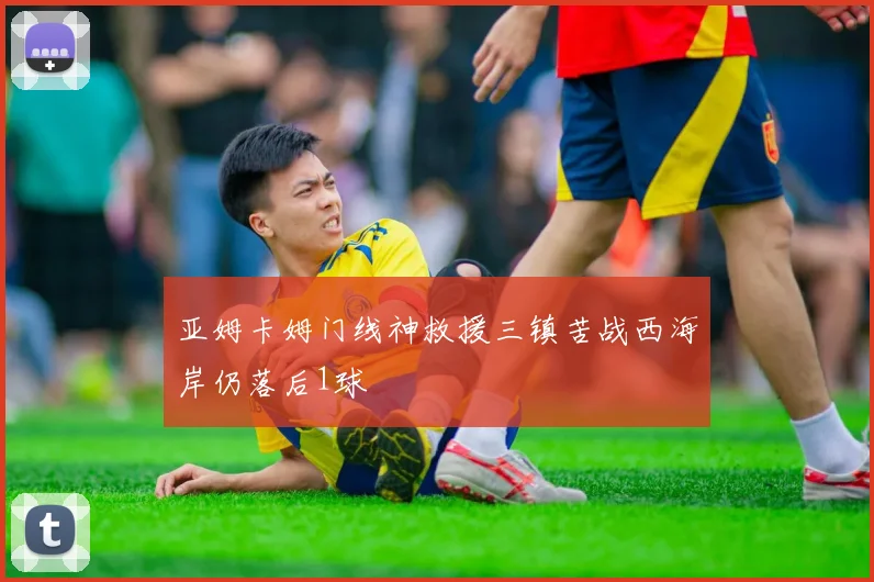 亚姆卡姆门线神救援三镇苦战西海岸仍落后1球