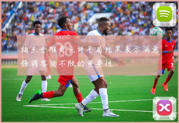 梅米舍维奇点评平局结果表示满意强调客场不败的重要性