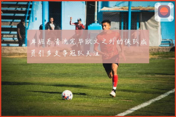 库班系清洗完毕欧文之外的侠队成员引多支争冠队关注