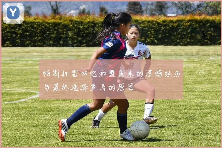 帕斯托雷回忆加盟国米的遗憾经历与最终选择罗马的原因
