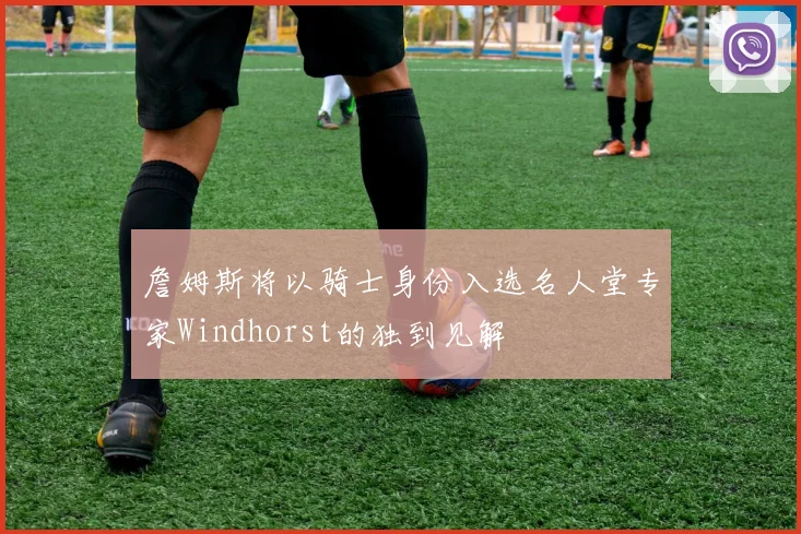 詹姆斯将以骑士身份入选名人堂专家Windhorst的独到见解
