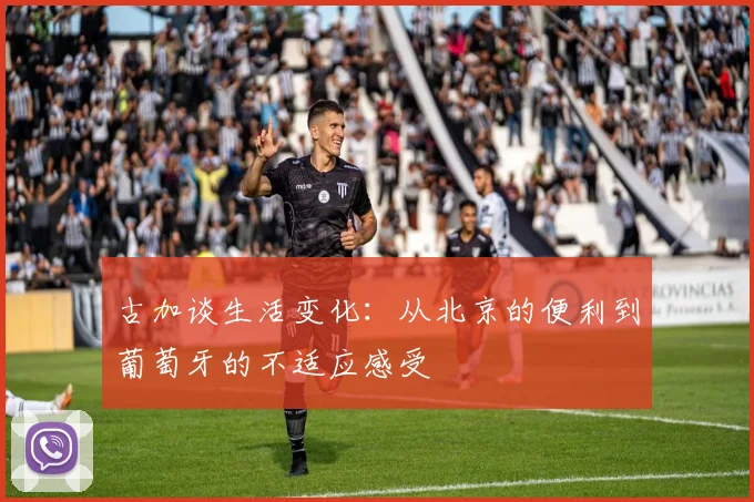 古加谈生活变化：从北京的便利到葡萄牙的不适应感受