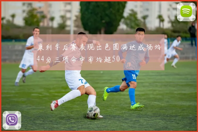 康利季后赛表现出色圆满达成场均44分三项命中率均超50
