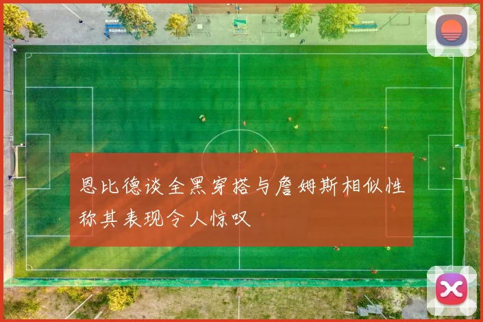 恩比德谈全黑穿搭与詹姆斯相似性称其表现令人惊叹